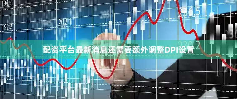 配资平台最新消息还需要额外调整DPI设置