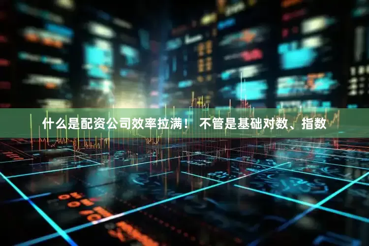 什么是配资公司效率拉满！ 不管是基础对数、指数
