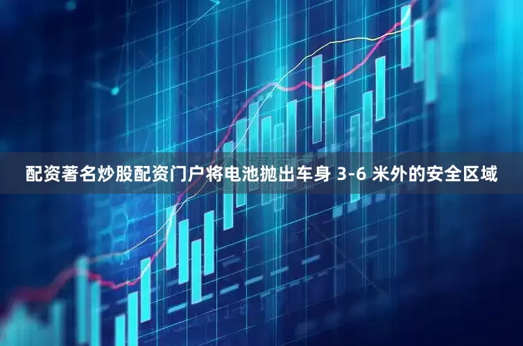 配资著名炒股配资门户将电池抛出车身 3-6 米外的安全区域