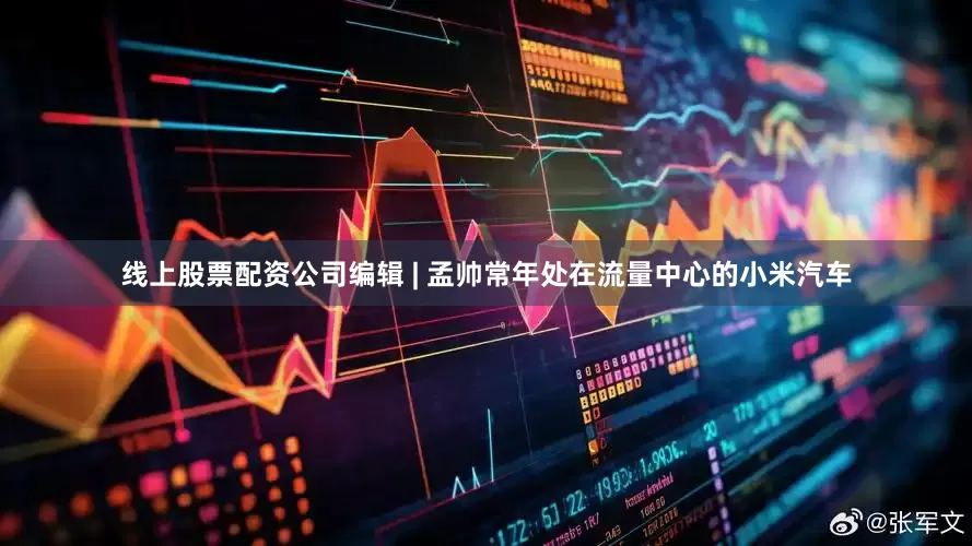 线上股票配资公司编辑 | 孟帅常年处在流量中心的小米汽车