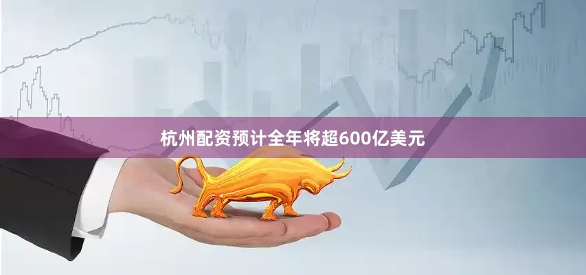 杭州配资预计全年将超600亿美元