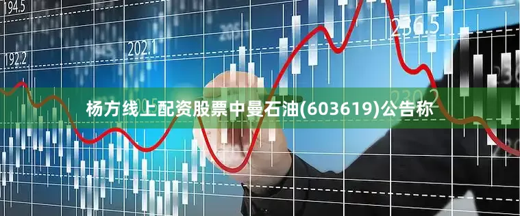 杨方线上配资股票中曼石油(603619)公告称