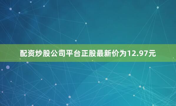 配资炒股公司平台正股最新价为12.97元
