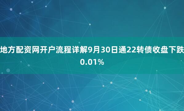 地方配资网开户流程详解9月30日通22转债收盘下跌0.01%